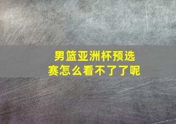 男篮亚洲杯预选赛怎么看不了了呢