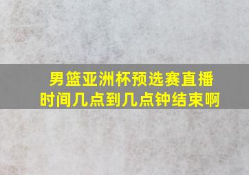 男篮亚洲杯预选赛直播时间几点到几点钟结束啊