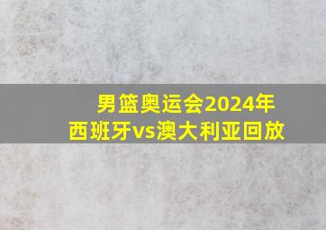 男篮奥运会2024年西班牙vs澳大利亚回放