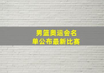 男篮奥运会名单公布最新比赛