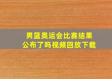 男篮奥运会比赛结果公布了吗视频回放下载