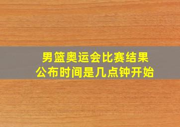 男篮奥运会比赛结果公布时间是几点钟开始