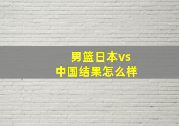 男篮日本vs中国结果怎么样