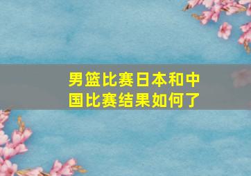 男篮比赛日本和中国比赛结果如何了