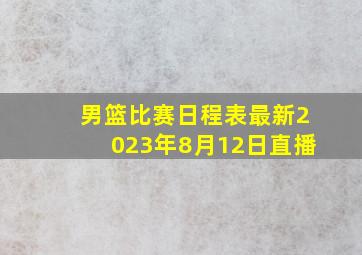 男篮比赛日程表最新2023年8月12日直播