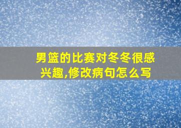 男篮的比赛对冬冬很感兴趣,修改病句怎么写