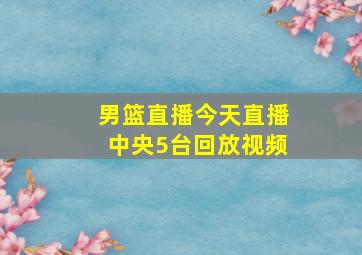 男篮直播今天直播中央5台回放视频