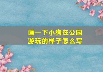 画一下小狗在公园游玩的样子怎么写