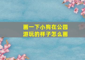 画一下小狗在公园游玩的样子怎么画