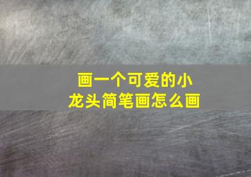 画一个可爱的小龙头简笔画怎么画