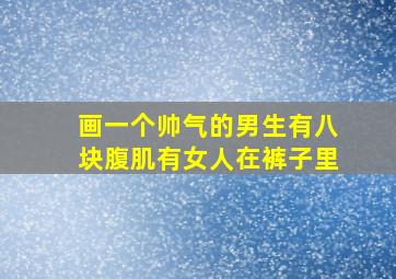 画一个帅气的男生有八块腹肌有女人在裤子里