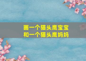 画一个猫头鹰宝宝和一个猫头鹰妈妈