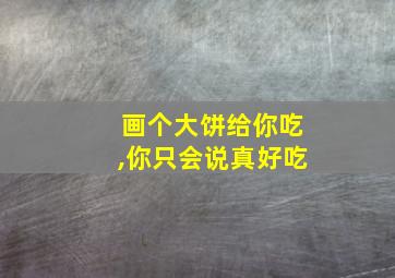 画个大饼给你吃,你只会说真好吃