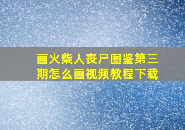 画火柴人丧尸图鉴第三期怎么画视频教程下载