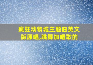 疯狂动物城主题曲英文版原唱,跳舞加唱歌的