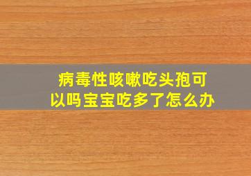 病毒性咳嗽吃头孢可以吗宝宝吃多了怎么办