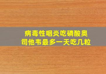 病毒性咽炎吃磷酸奥司他韦最多一天吃几粒