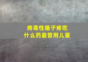 病毒性嗓子疼吃什么药最管用儿童