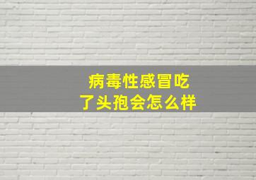 病毒性感冒吃了头孢会怎么样