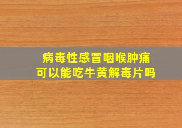 病毒性感冒咽喉肿痛可以能吃牛黄解毒片吗