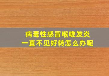 病毒性感冒喉咙发炎一直不见好转怎么办呢