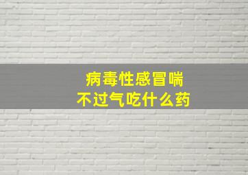 病毒性感冒喘不过气吃什么药