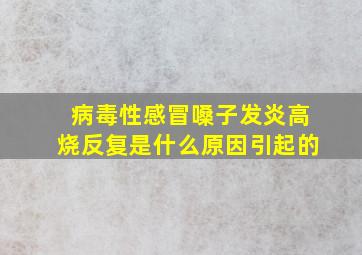 病毒性感冒嗓子发炎高烧反复是什么原因引起的