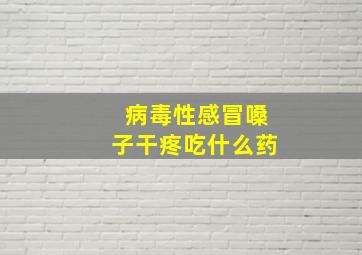 病毒性感冒嗓子干疼吃什么药