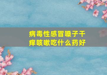 病毒性感冒嗓子干痒咳嗽吃什么药好