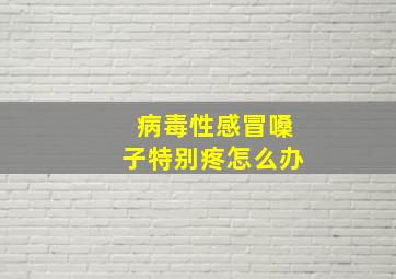 病毒性感冒嗓子特别疼怎么办