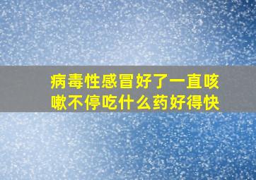 病毒性感冒好了一直咳嗽不停吃什么药好得快