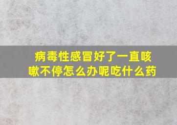 病毒性感冒好了一直咳嗽不停怎么办呢吃什么药