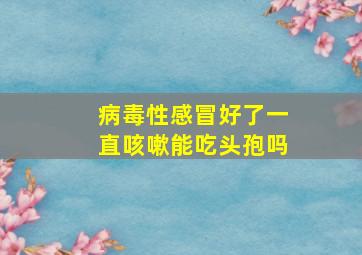 病毒性感冒好了一直咳嗽能吃头孢吗