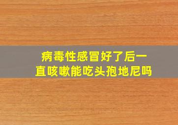 病毒性感冒好了后一直咳嗽能吃头孢地尼吗