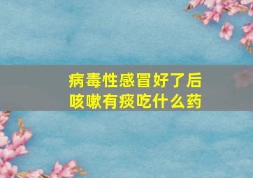 病毒性感冒好了后咳嗽有痰吃什么药