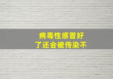 病毒性感冒好了还会被传染不