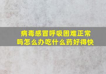 病毒感冒呼吸困难正常吗怎么办吃什么药好得快