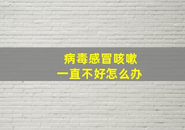 病毒感冒咳嗽一直不好怎么办