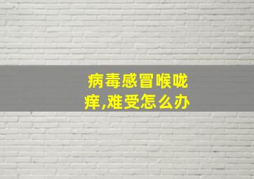 病毒感冒喉咙痒,难受怎么办