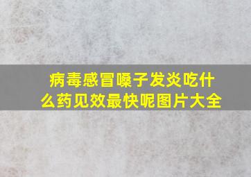 病毒感冒嗓子发炎吃什么药见效最快呢图片大全