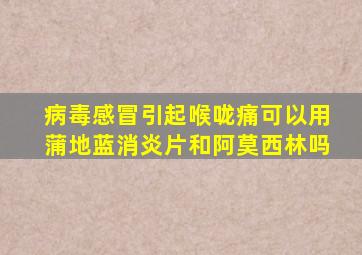 病毒感冒引起喉咙痛可以用蒲地蓝消炎片和阿莫西林吗