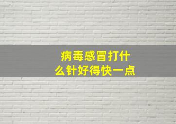 病毒感冒打什么针好得快一点