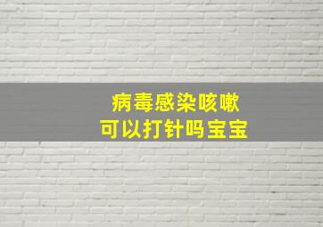 病毒感染咳嗽可以打针吗宝宝