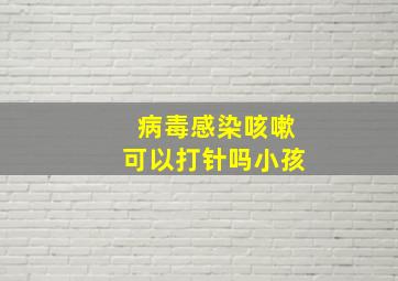 病毒感染咳嗽可以打针吗小孩