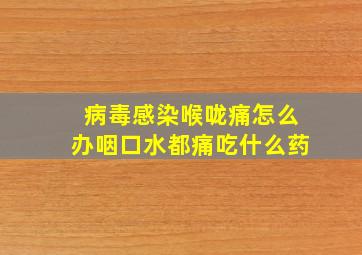 病毒感染喉咙痛怎么办咽口水都痛吃什么药