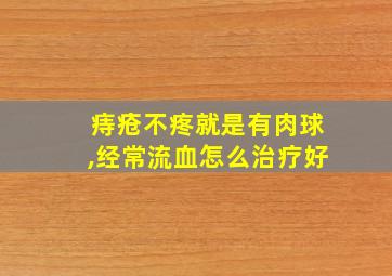 痔疮不疼就是有肉球,经常流血怎么治疗好