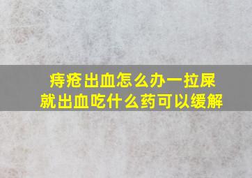 痔疮出血怎么办一拉屎就出血吃什么药可以缓解