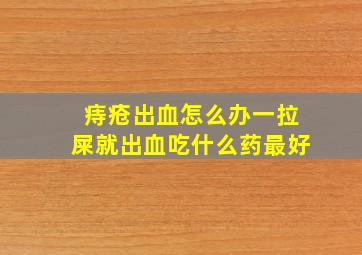 痔疮出血怎么办一拉屎就出血吃什么药最好