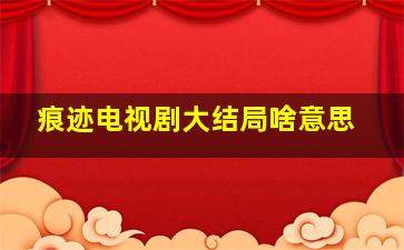 痕迹电视剧大结局啥意思