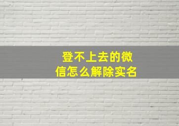 登不上去的微信怎么解除实名